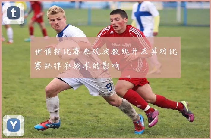 世俱杯比赛犯规次数统计及其对比赛纪律和战术的影响