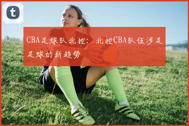 CBA足球队北控：北控CBA队伍涉足足球的新趋势