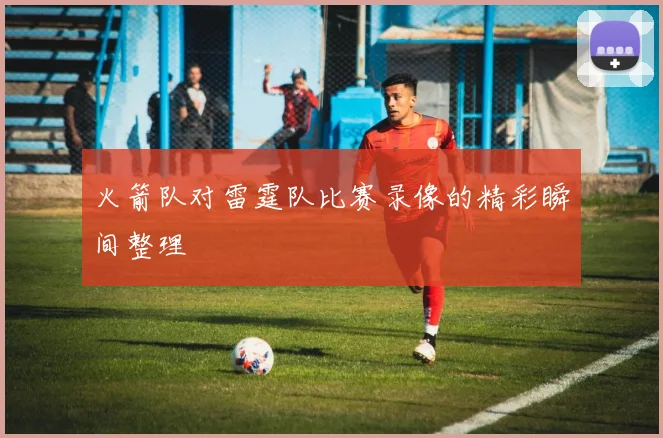 火箭队对雷霆队比赛录像的精彩瞬间整理