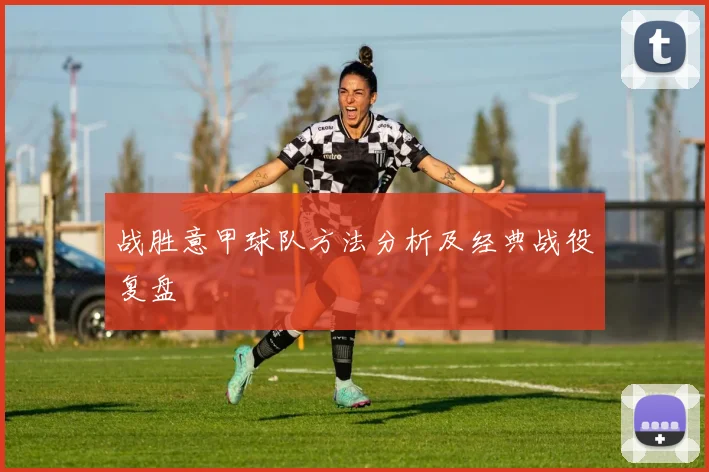 战胜意甲球队方法分析及经典战役复盘