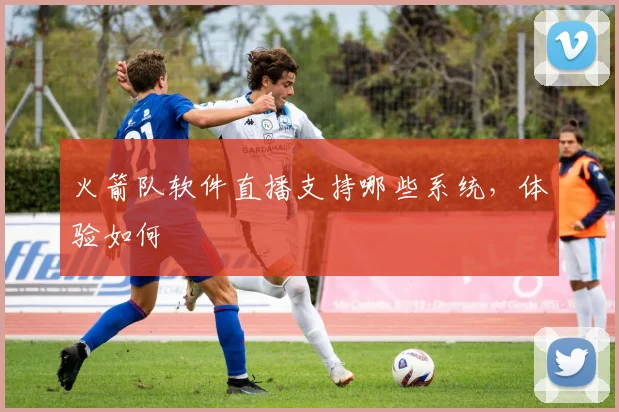 火箭队软件直播支持哪些系统，体验如何