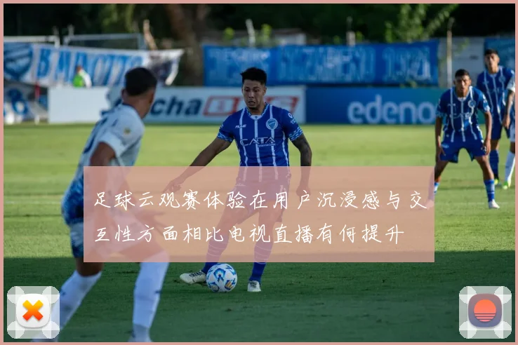 足球云观赛体验在用户沉浸感与交互性方面相比电视直播有何提升