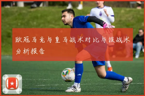 欧冠马竞与皇马战术对比与技战术分析报告