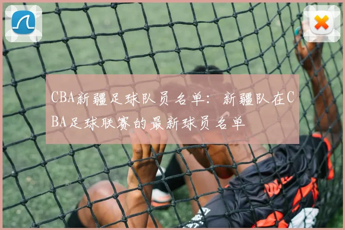 CBA新疆足球队员名单：新疆队在CBA足球联赛的最新球员名单