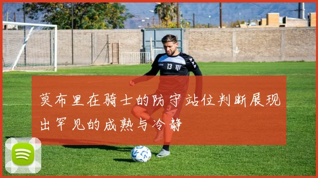 莫布里在骑士的防守站位判断展现出罕见的成熟与冷静