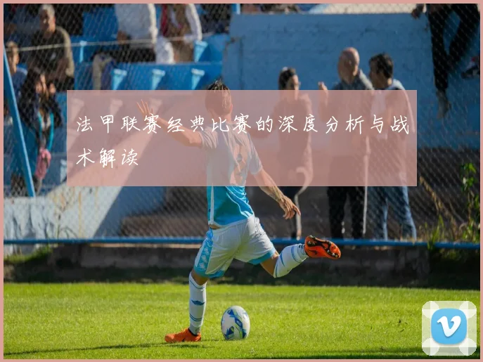 法甲联赛经典比赛的深度分析与战术解读