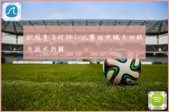 欧冠皇马对拜仁比赛经典镜头回顾与战术拆解