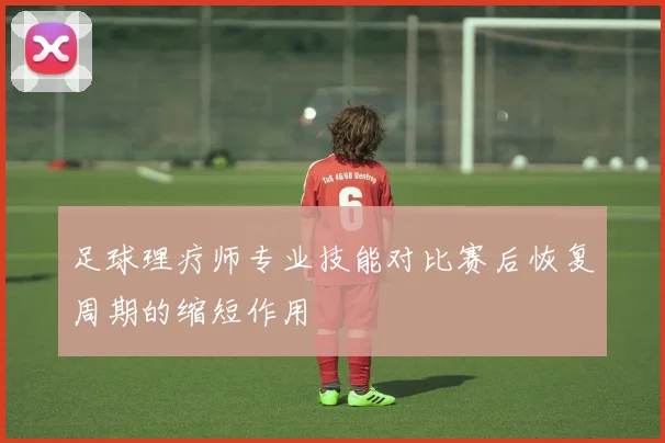 足球理疗师专业技能对比赛后恢复周期的缩短作用