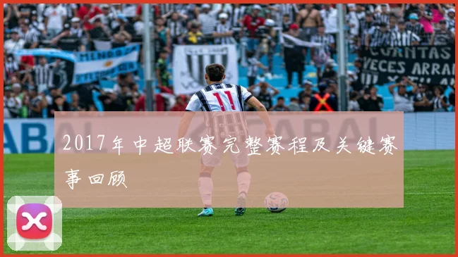 2017年中超联赛完整赛程及关键赛事回顾