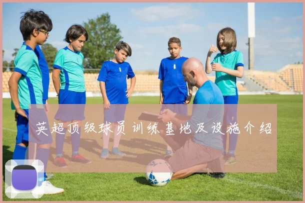 英超顶级球员训练基地及设施介绍