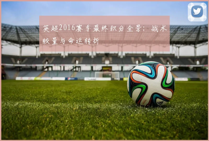 英超2016赛季最终积分全景：战术较量与命运转折